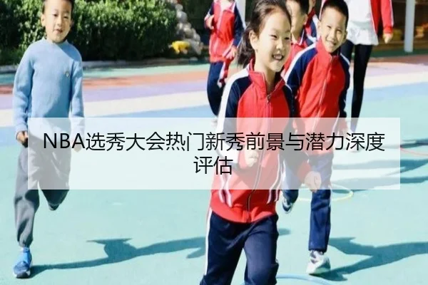 NBA选秀大会热门新秀前景与潜力深度评估